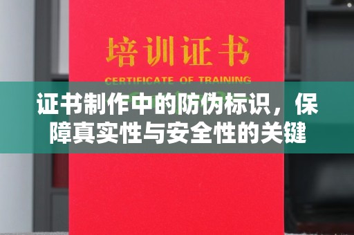 新市证书制作中的防伪标识，保障真实性与安全性的关键