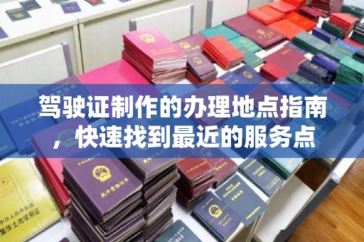 和田市驾驶证制作的办理地点指南，快速找到最近的服务点